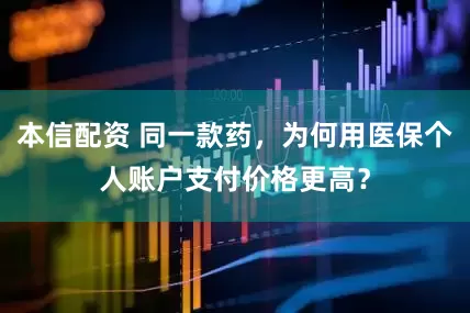 本信配资 同一款药，为何用医保个人账户支付价格更高？