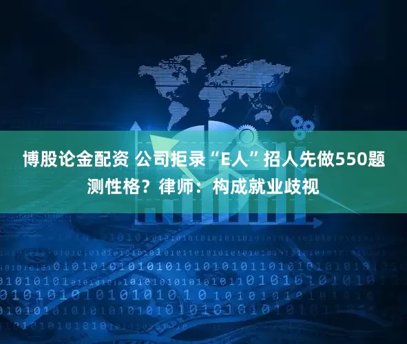 博股论金配资 公司拒录“E人”招人先做550题测性格？律师：构成就业歧视