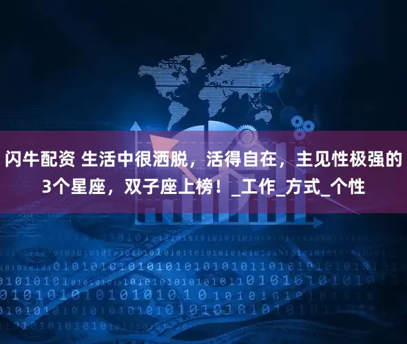 闪牛配资 生活中很洒脱，活得自在，主见性极强的3个星座，双子座上榜！_工作_方式_个性