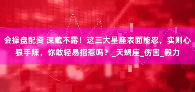 会操盘配资 深藏不露！这三大星座表面能忍，实则心狠手辣，你敢轻易招惹吗？_天蝎座_伤害_毅力