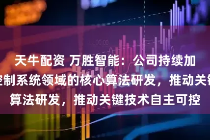 天牛配资 万胜智能：公司持续加强在智能电网控制系统领域的核心算法研发，推动关键技术自主可控