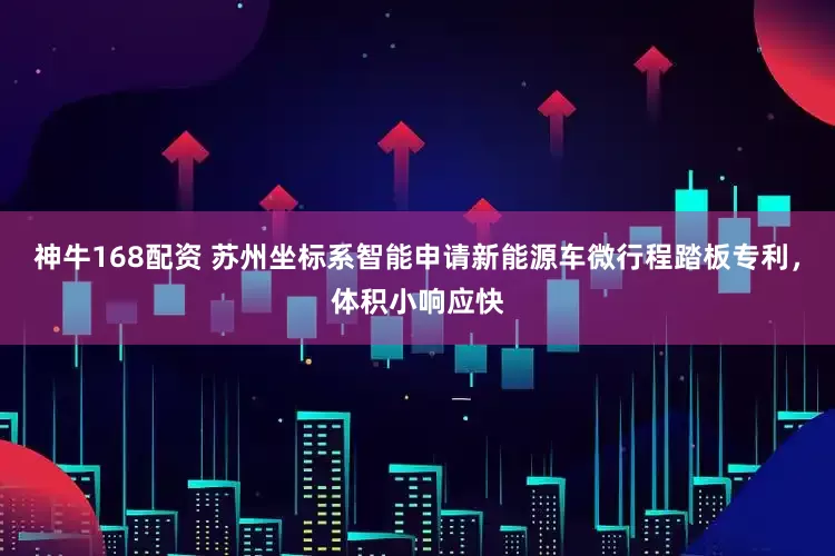 神牛168配资 苏州坐标系智能申请新能源车微行程踏板专利，体积小响应快