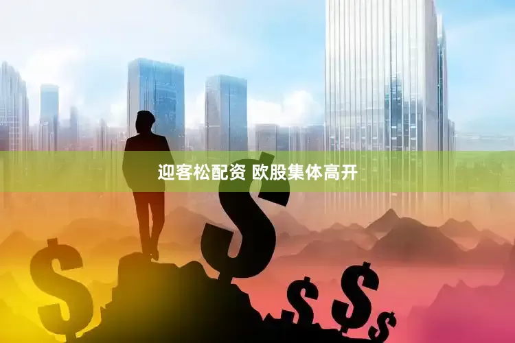 迎客松配资 欧股集体高开