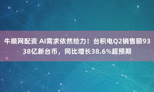 牛顺网配资 AI需求依然给力！台积电Q2销售额9338亿新台币，同比增长38.6%超预期