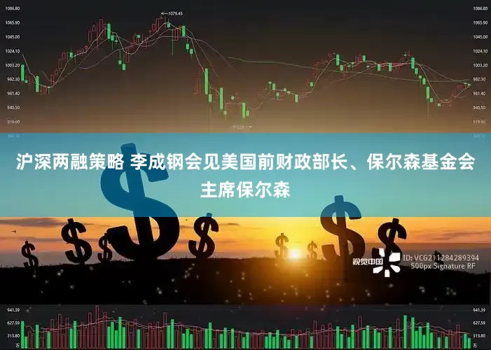 沪深两融策略 李成钢会见美国前财政部长、保尔森基金会主席保尔森