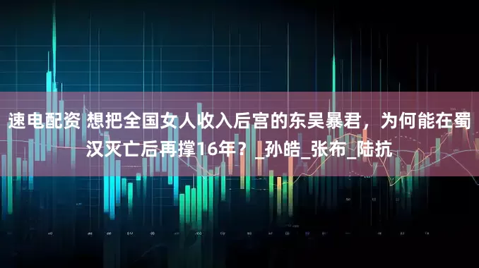 速电配资 想把全国女人收入后宫的东吴暴君，为何能在蜀汉灭亡后再撑16年？_孙皓_张布_陆抗